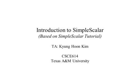 Introduction to SimpleScalar (Based on SimpleScalar Tutorial) TA: Kyung Hoon Kim CSCE614 Texas A&M University.