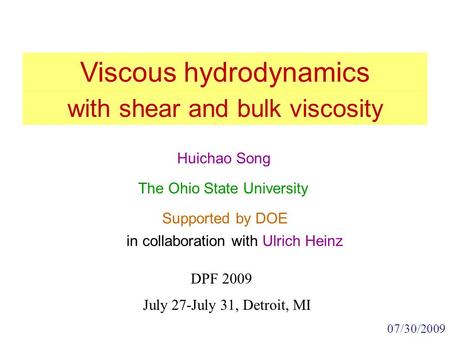 Viscous hydrodynamics DPF 2009 Huichao Song The Ohio State University Supported by DOE 07/30/2009 July 27-July 31, Detroit, MI with shear and bulk viscosity.