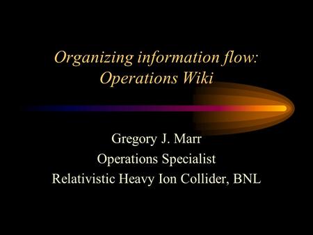Organizing information flow: Operations Wiki Gregory J. Marr Operations Specialist Relativistic Heavy Ion Collider, BNL.
