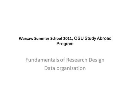 Warsaw Summer School 2011, OSU Study Abroad Program Fundamentals of Research Design Data organization.