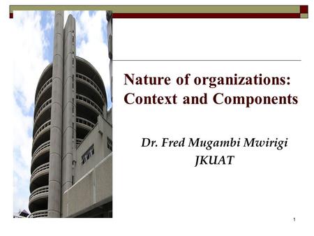 Nature of organizations: Context and Components Dr. Fred Mugambi Mwirigi JKUAT 1.