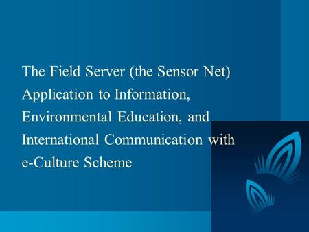 The Field Server (the Sensor Net) Application to Information, Environmental Education, and International Communication with e-Culture Scheme.