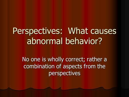 Perspectives: What causes abnormal behavior? No one is wholly correct; rather a combination of aspects from the perspectives.