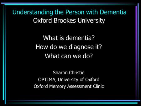 Understanding the Person with Dementia Oxford Brookes University What is dementia? How do we diagnose it? What can we do? Sharon Christie OPTIMA, University.