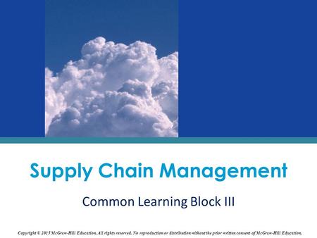 Supply Chain Management Common Learning Block III Copyright © 2015 McGraw-Hill Education. All rights reserved. No reproduction or distribution without.