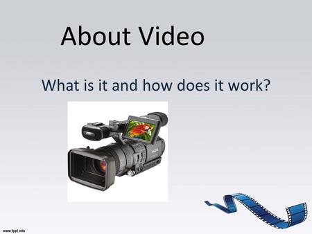 About Video What is it and how does it work?. What do you think? How accessible is video in today’s society? Where can you watch videos, movies, and TV.