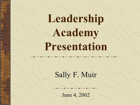 Leadership Academy Presentation Sally F. Muir June 4, 2002.