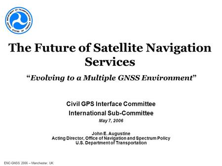 ENC-GNSS 2006 – Manchester, UK Civil GPS Interface Committee International Sub-Committee May 7, 2006 John E. Augustine Acting Director, Office of Navigation.