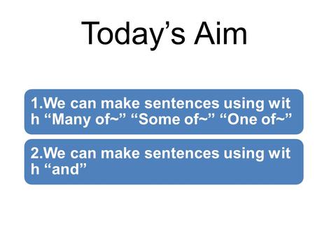 Today’s Aim 1.We can make sentences using wit h “Many of~” “Some of~” “One of~” 2.We can make sentences using wit h “and”
