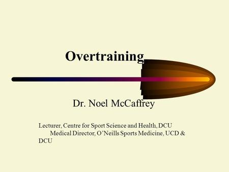 Overtraining Dr. Noel McCaffrey Lecturer, Centre for Sport Science and Health, DCU Medical Director, O’Neills Sports Medicine, UCD & DCU.