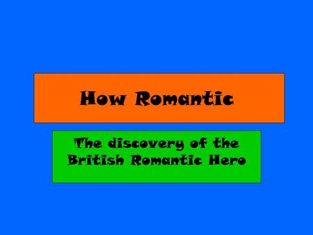 How Romantic The discovery of the British Romantic Hero.