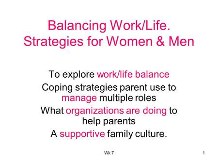 Wk 71 Balancing Work/Life. Strategies for Women & Men To explore work/life balance Coping strategies parent use to manage multiple roles What organizations.