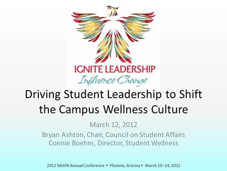 2012 NASPA Annual Conference  Phoenix, Arizona  March 10–14, 2012 Driving Student Leadership to Shift the Campus Wellness Culture March 12, 2012 Bryan.