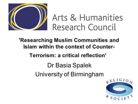 'Researching Muslim Communities and Islam within the context of Counter- Terrorism: a critical reflection' Dr Basia Spalek University of Birmingham.