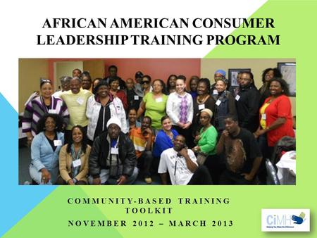 AFRICAN AMERICAN CONSUMER LEADERSHIP TRAINING PROGRAM COMMUNITY-BASED TRAINING TOOLKIT NOVEMBER 2012 – MARCH 2013.