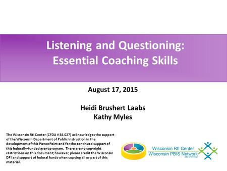 Listening and Questioning: Essential Coaching Skills August 17, 2015 Heidi Brushert Laabs Kathy Myles The Wisconsin RtI Center (CFDA # 84.027) acknowledges.