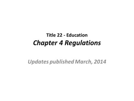 Title 22 - Education Chapter 4 Regulations Updates published March, 2014.