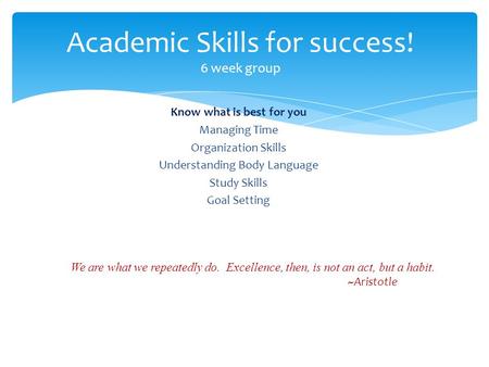 Know what is best for you Managing Time Organization Skills Understanding Body Language Study Skills Goal Setting Academic Skills for success! 6 week group.