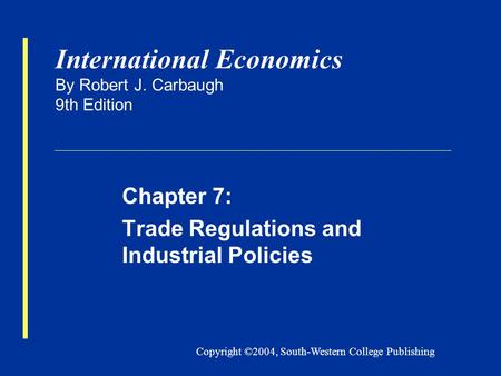 Copyright ©2004, South-Western College Publishing International Economics By Robert J. Carbaugh 9th Edition Chapter 7: Trade Regulations and Industrial.