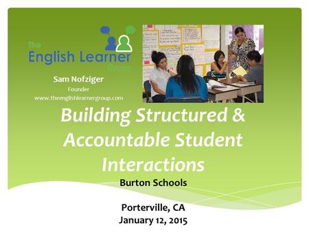 Sam Nofziger Founder www.theenglishlearnergroup.com Building Structured & Accountable Student Interactions Burton Schools Porterville, CA January 12, 2015.