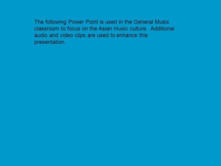 The following Power Point is used in the General Music classroom to focus on the Asian music culture. Additional audio and video clips are used to enhance.