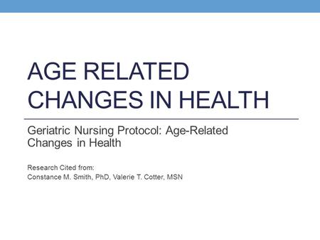 AGE RELATED CHANGES IN HEALTH Geriatric Nursing Protocol: Age-Related Changes in Health Research Cited from: Constance M. Smith, PhD, Valerie T. Cotter,