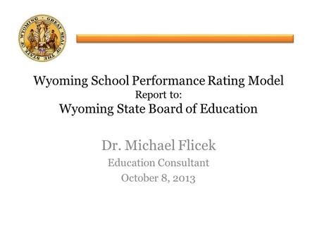 Dr. Michael Flicek Education Consultant October 8, 2013 Wyoming School Performance Rating Model Report to: Wyoming State Board of Education.
