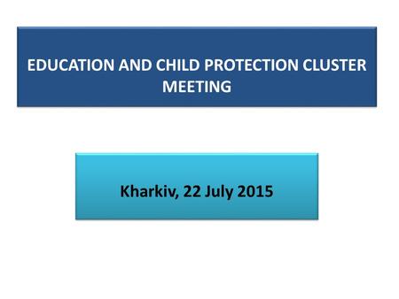 EDUCATION AND CHILD PROTECTION CLUSTER MEETING Kharkiv, 22 July 2015.