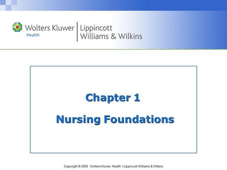 Copyright © 2009 Wolters Kluwer Health | Lippincott Williams & Wilkins Chapter 1 Nursing Foundations.