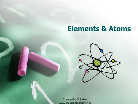 Created by G.Baker www.thesciencequeen.net Elements & Atoms.