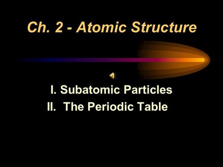 Ch. 2 - Atomic Structure I. Subatomic Particles II. The Periodic Table.
