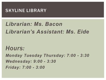Librarian: Ms. Bacon Librarian’s Assistant: Ms. Eide Hours: Monday Tuesday Thursday: 7:00 - 3:30 Wednesday: 9:00 - 3:30 Friday: 7:00 - 3:00 SKYLINE LIBRARY.