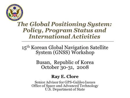 The Global Positioning System: Policy, Program Status and International Activities 15 th Korean Global Navigation Satellite System (GNSS) Workshop Busan,