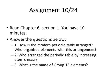 Assignment 10/24 Read Chapter 6, section 1. You have 10 minutes. Answer the questions below: – 1. How is the modern periodic table arranged? Who organized.