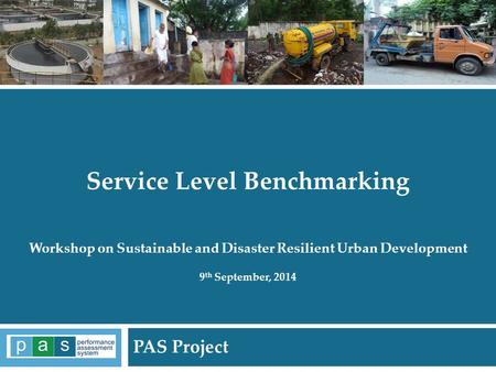 PAS Project 1 Service Level Benchmarking Workshop on Sustainable and Disaster Resilient Urban Development 9 th September, 2014 PAS Project.