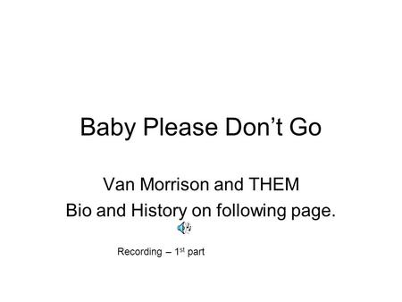 Baby Please Don’t Go Van Morrison and THEM Bio and History on following page. Recording – 1 st part.