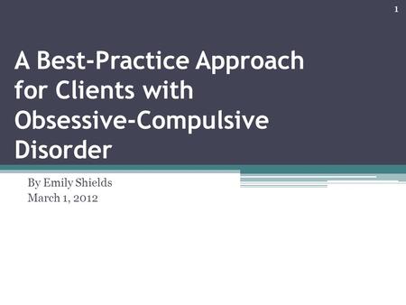 A Best-Practice Approach for Clients with Obsessive-Compulsive Disorder By Emily Shields March 1, 2012 1.
