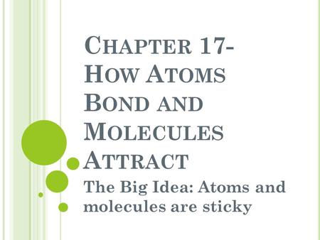 C HAPTER 17- H OW A TOMS B OND AND M OLECULES A TTRACT The Big Idea: Atoms and molecules are sticky.