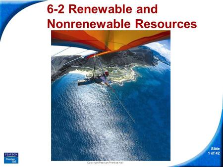 Slide 1 of 42 Copyright Pearson Prentice Hall 6-2 Renewable and Nonrenewable Resources.