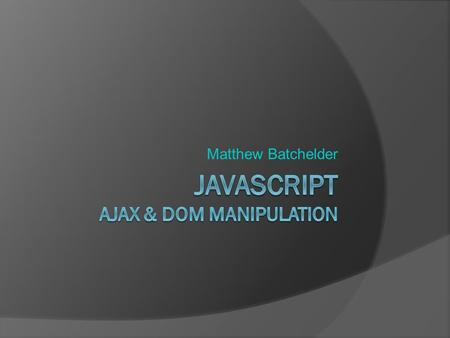 Matthew Batchelder. Agenda  JavaScript: What it is and isn't  JavaScript: Uses  What is the DOM?  What is AJAX?  jQuery FTW! Manipulating page elements.