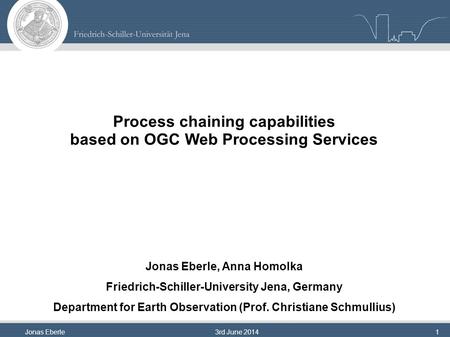 Jonas Eberle3rd June 20141 Process chaining capabilities based on OGC Web Processing Services Jonas Eberle, Anna Homolka Friedrich-Schiller-University.