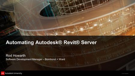 © 2011 Autodesk Automating Autodesk® Revit® Server Rod Howarth Software Development Manager – Bornhorst + Ward.
