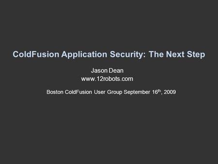 ColdFusion Application Security: The Next Step Jason Dean www.12robots.com Boston ColdFusion User Group September 16 th, 2009.