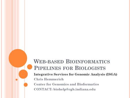 W EB - BASED B IOINFORMATICS P IPELINES FOR B IOLOGISTS Integrative Services for Genomic Analysis (ISGA) Chris Hemmerich Center for Genomics and Bioformatics.