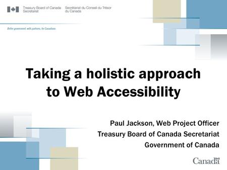 Taking a holistic approach to Web Accessibility Paul Jackson, Web Project Officer Treasury Board of Canada Secretariat Government of Canada.