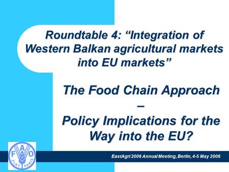 EastAgri 2006 Annual Meeting, Berlin, 4-5 May 2006 The Food Chain Approach – Policy Implications for the Way into the EU? Roundtable 4: “Integration of.
