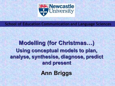 School of Education Communication and Language Sciences Modelling (for Christmas…) Using conceptual models to plan, analyse, synthesise, diagnose, predict.