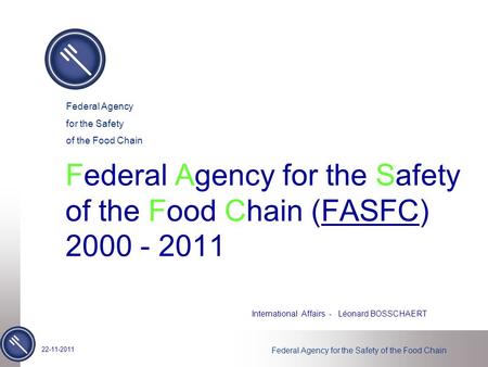 Federal Agency for the Safety of the Food Chain Federal Agency for the Safety of the Food Chain (FASFC) 2000 - 2011 International Affairs - Léonard BOSSCHAERT.