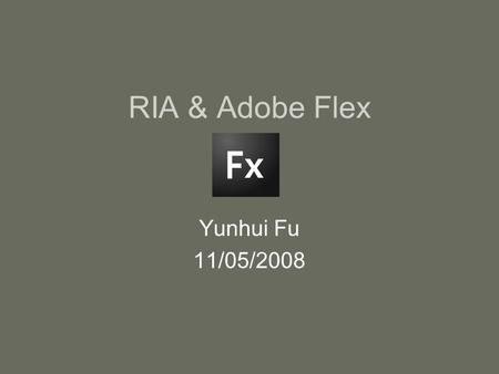 RIA & Adobe Flex Yunhui Fu 11/05/2008. What’s RIA RIA (Rich Internet Applications) –web applications which look and perform like desktop applications.