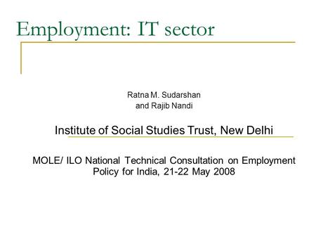 Employment: IT sector Ratna M. Sudarshan and Rajib Nandi Institute of Social Studies Trust, New Delhi MOLE/ ILO National Technical Consultation on Employment.